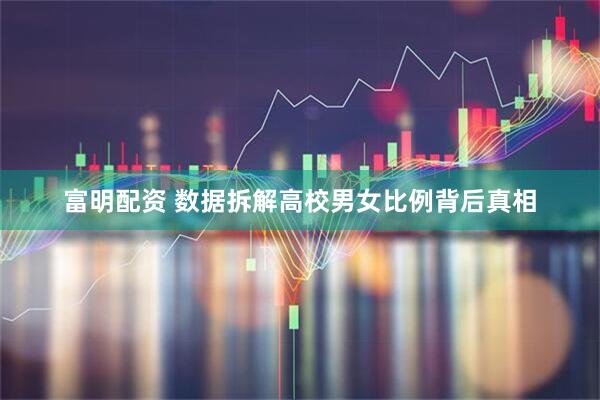 富明配资 数据拆解高校男女比例背后真相