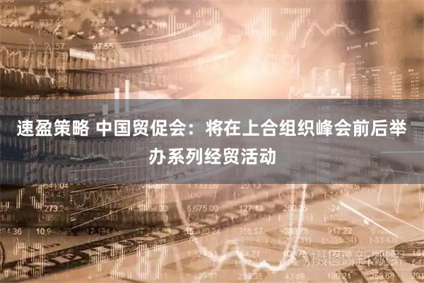 速盈策略 中国贸促会：将在上合组织峰会前后举办系列经贸活动