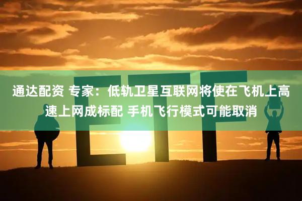 通达配资 专家：低轨卫星互联网将使在飞机上高速上网成标配 手机飞行模式可能取消