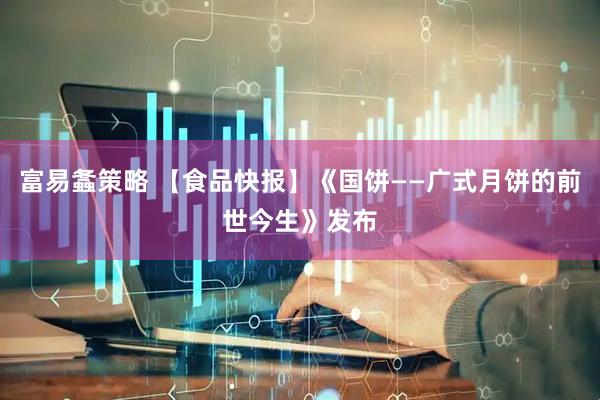 富易螽策略 【食品快报】《国饼——广式月饼的前世今生》发布