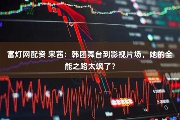 富灯网配资 宋茜：韩团舞台到影视片场，她的全能之路太飒了？