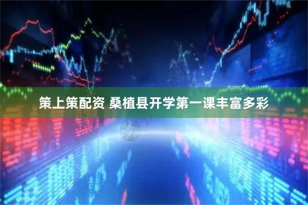 策上策配资 桑植县开学第一课丰富多彩