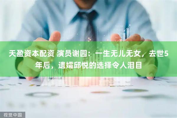 天盈资本配资 演员谢园：一生无儿无女，去世5年后，遗孀邱悦的选择令人泪目