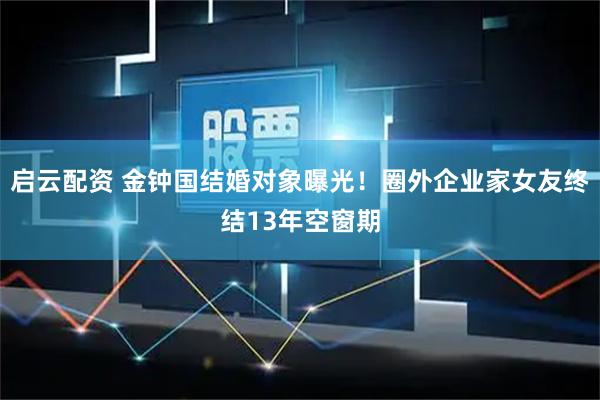 启云配资 金钟国结婚对象曝光！圈外企业家女友终结13年空窗期