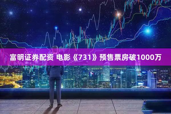 富明证券配资 电影《731》预售票房破1000万