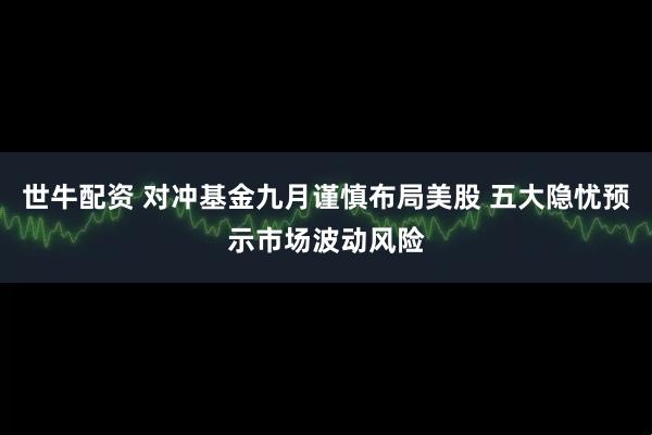 世牛配资 对冲基金九月谨慎布局美股 五大隐忧预示市场波动风险