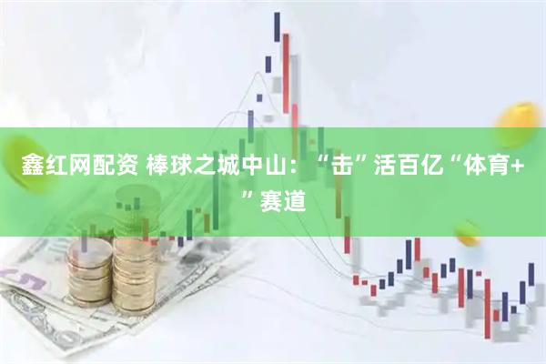 鑫红网配资 棒球之城中山：“击”活百亿“体育+”赛道