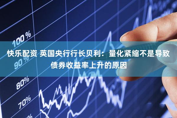 快乐配资 英国央行行长贝利：量化紧缩不是导致债券收益率上升的原因