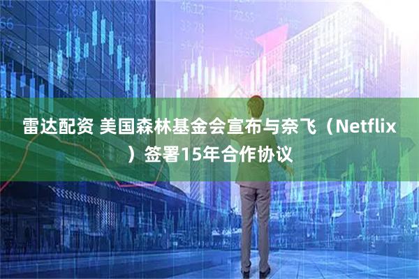 雷达配资 美国森林基金会宣布与奈飞（Netflix）签署15年合作协议