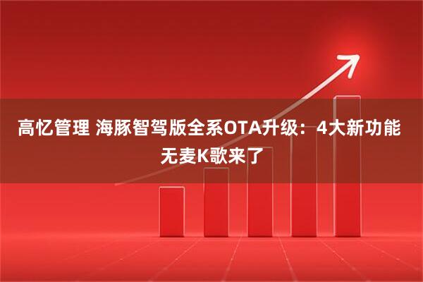 高忆管理 海豚智驾版全系OTA升级：4大新功能 无麦K歌来了