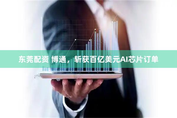东莞配资 博通，斩获百亿美元AI芯片订单