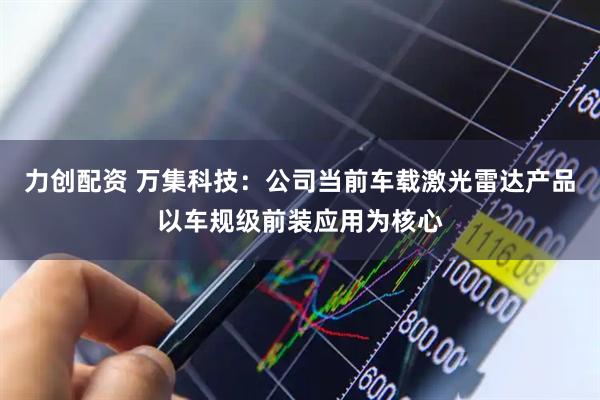 力创配资 万集科技：公司当前车载激光雷达产品以车规级前装应用为核心