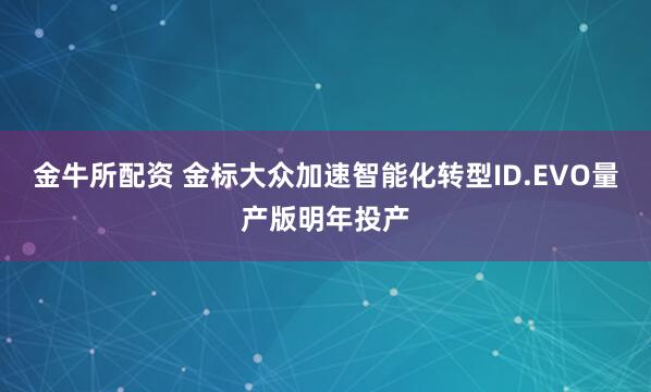 金牛所配资 金标大众加速智能化转型ID.EVO量产版明年投产