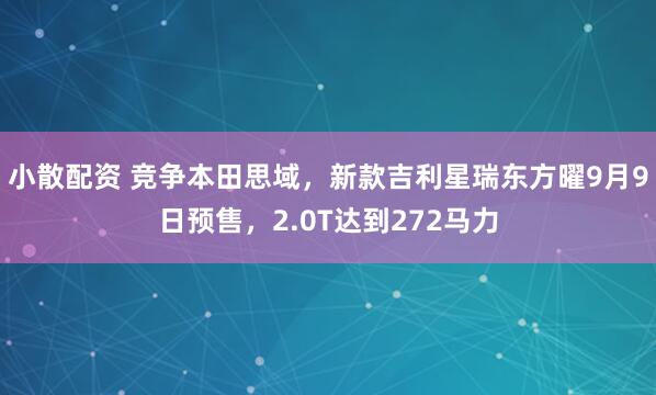 小散配资 竞争本田思域，新款吉利星瑞东方曜9月9日预售，2.0T达到272马力
