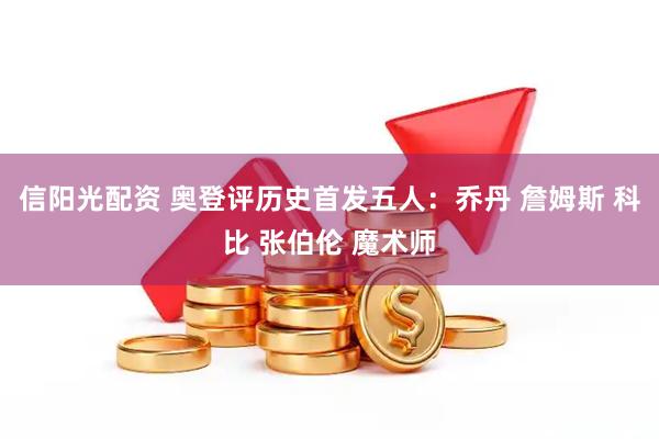 信阳光配资 奥登评历史首发五人：乔丹 詹姆斯 科比 张伯伦 魔术师