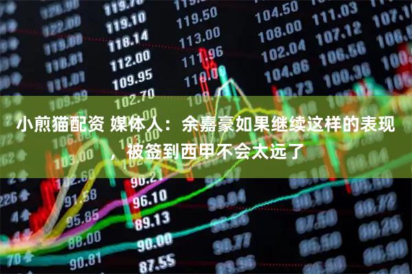 小煎猫配资 媒体人：余嘉豪如果继续这样的表现，被签到西甲不会太远了