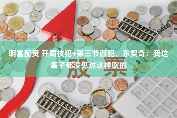 明富配资 开局技犯+第三节四犯，东契奇：我这辈子都没见过这样吹的