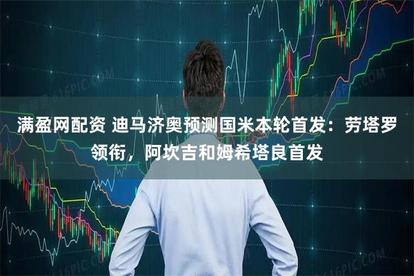 满盈网配资 迪马济奥预测国米本轮首发：劳塔罗领衔，阿坎吉和姆希塔良首发