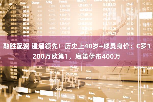 融胜配资 遥遥领先！历史上40岁+球员身价：C罗1200万欧第1，魔笛伊布400万