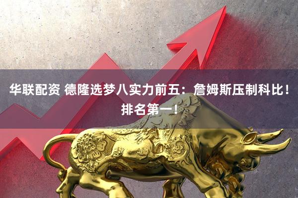华联配资 德隆选梦八实力前五：詹姆斯压制科比！排名第一！