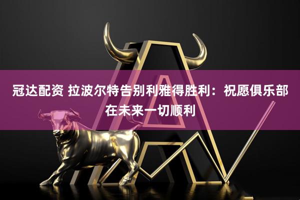 冠达配资 拉波尔特告别利雅得胜利：祝愿俱乐部在未来一切顺利