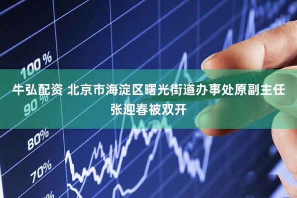 牛弘配资 北京市海淀区曙光街道办事处原副主任张迎春被双开