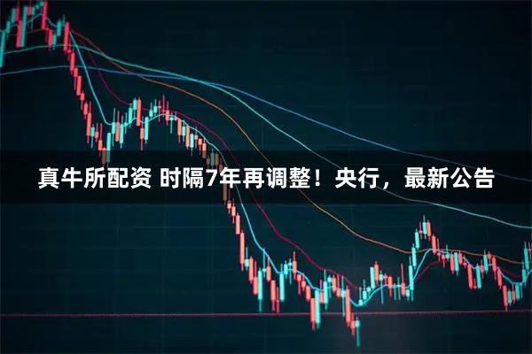 真牛所配资 时隔7年再调整！央行，最新公告