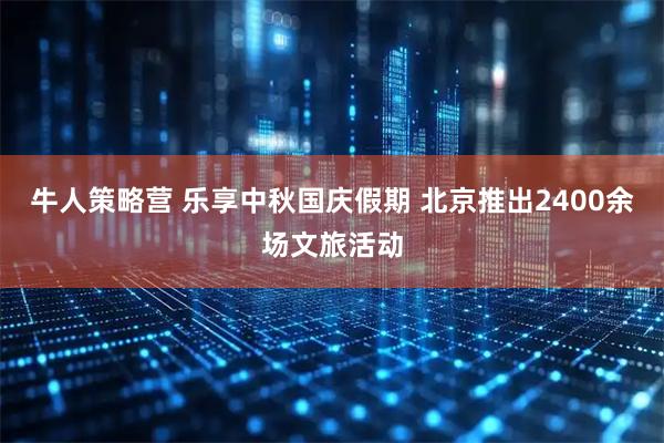牛人策略营 乐享中秋国庆假期 北京推出2400余场文旅活动