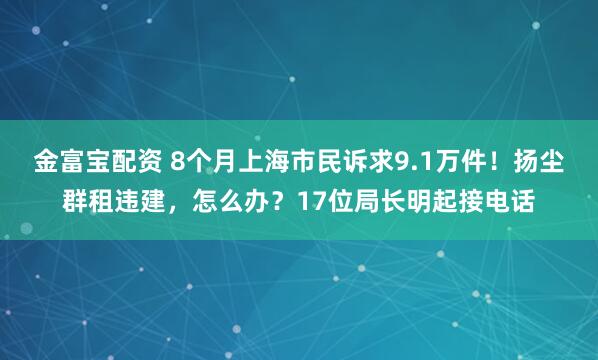金富宝配资 8个月上海市民诉求9.1万件！扬尘群租违建，怎么办？17位局长明起接电话