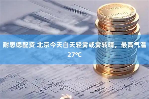 耐思徳配资 北京今天白天轻雾或雾转晴，最高气温27℃