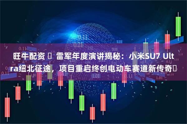 旺牛配资 ​雷军年度演讲揭秘：小米SU7 Ultra纽北征途，项目重启终创电动车赛道新传奇​