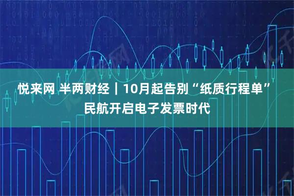 悦来网 半两财经｜10月起告别“纸质行程单” 民航开启电子发票时代
