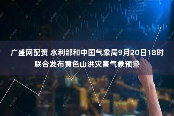 广盛网配资 水利部和中国气象局9月20日18时联合发布黄色山洪灾害气象预警