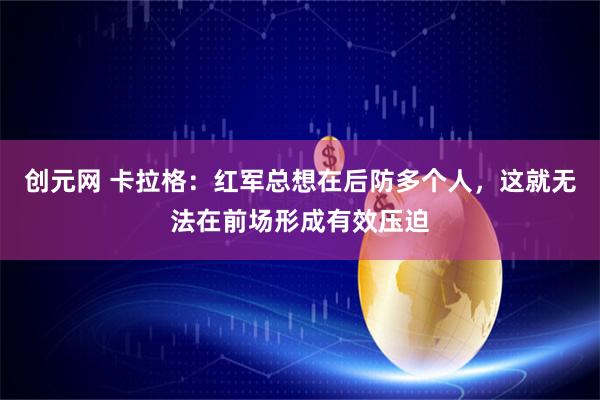 创元网 卡拉格：红军总想在后防多个人，这就无法在前场形成有效压迫