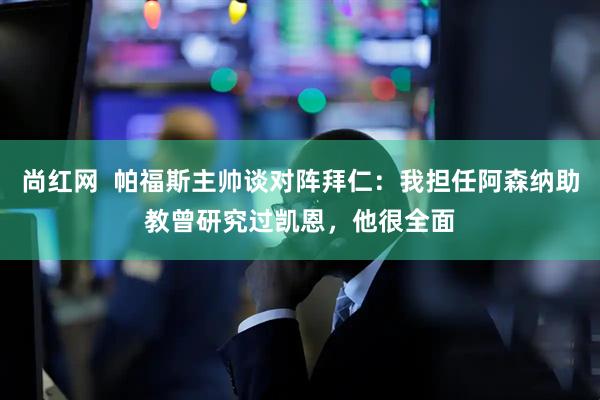 尚红网  帕福斯主帅谈对阵拜仁：我担任阿森纳助教曾研究过凯恩，他很全面