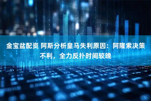 金宝盆配资 阿斯分析皇马失利原因：阿隆索决策不利，全力反扑时间较晚