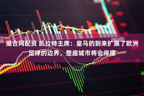 撮合网配资 凯拉特主席：皇马的到来扩展了欧洲足球的边界，整座城市将会停摆