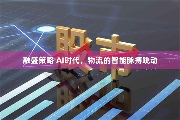 融盛策略 AI时代，物流的智能脉搏跳动