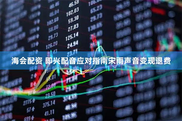 海会配资 即兴配音应对指南宋雨声音变现退费