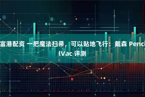 富港配资 一把魔法扫帚，可以贴地飞行：戴森 PencilVac 评测