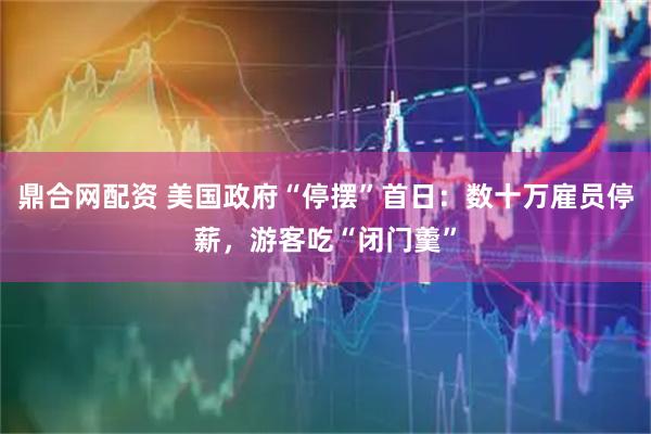 鼎合网配资 美国政府“停摆”首日：数十万雇员停薪，游客吃“闭门羹”