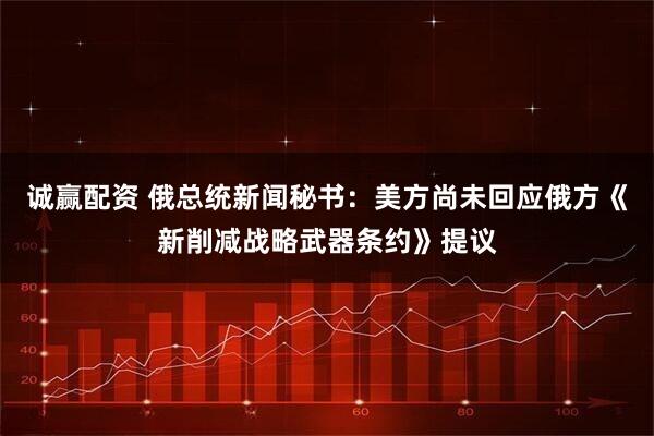 诚赢配资 俄总统新闻秘书：美方尚未回应俄方《新削减战略武器条约》提议