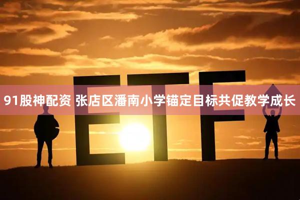 91股神配资 张店区潘南小学锚定目标共促教学成长