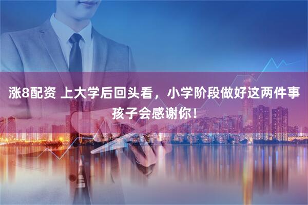 涨8配资 上大学后回头看，小学阶段做好这两件事孩子会感谢你！