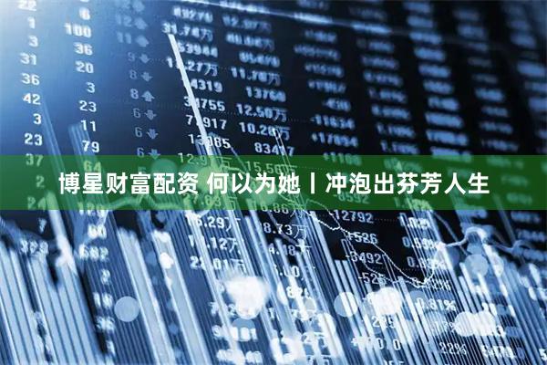 博星财富配资 何以为她丨冲泡出芬芳人生