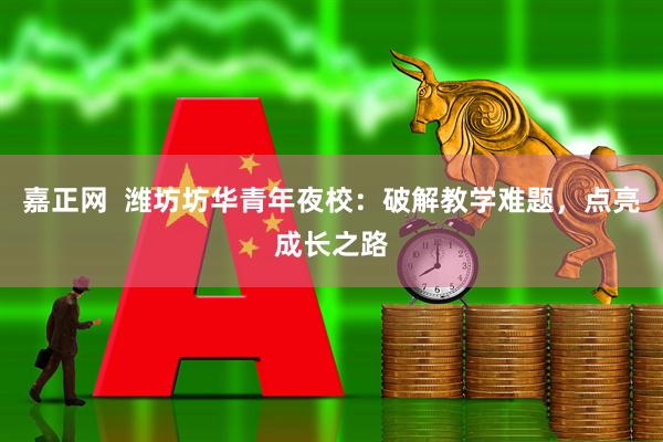 嘉正网  潍坊坊华青年夜校：破解教学难题，点亮成长之路