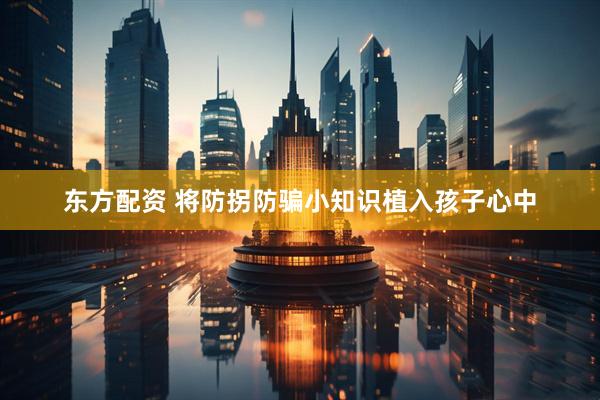 东方配资 将防拐防骗小知识植入孩子心中