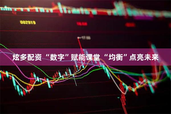 炫多配资 “数字”赋能课堂 “均衡”点亮未来