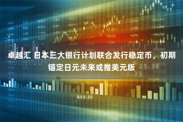 卓越汇 日本三大银行计划联合发行稳定币，初期锚定日元未来或推美元版