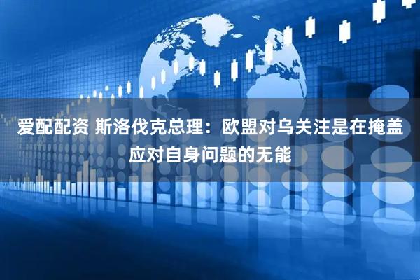 爱配配资 斯洛伐克总理：欧盟对乌关注是在掩盖应对自身问题的无能